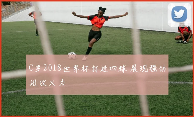 C罗2018世界杯打进四球 展现强劲进攻火力