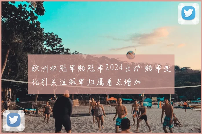 欧洲杯冠军赔冠率2024出炉 赔率变化引关注冠军归属看点增加