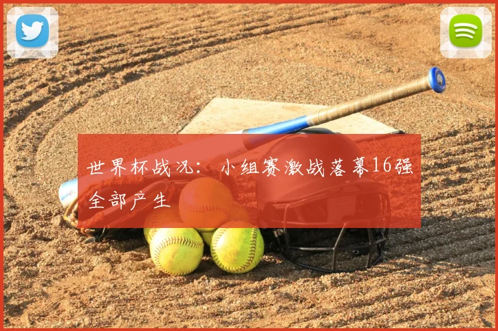 世界杯战况：小组赛激战落幕16强全部产生