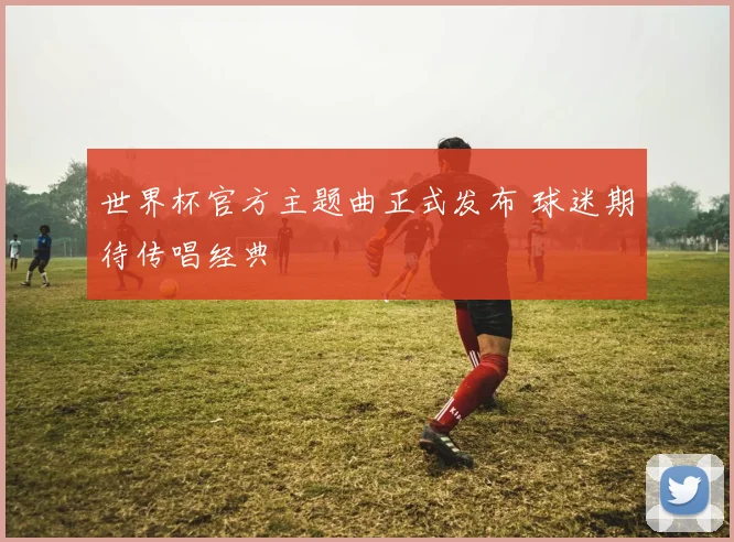 世界杯官方主题曲正式发布 球迷期待传唱经典