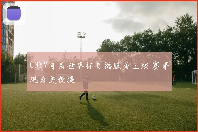 CNYV可看世界杯直播服务上线 赛事观看更便捷