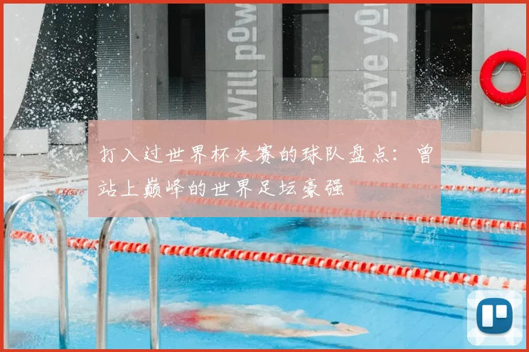 打入过世界杯决赛的球队盘点:曾站上巅峰的世界足坛豪强