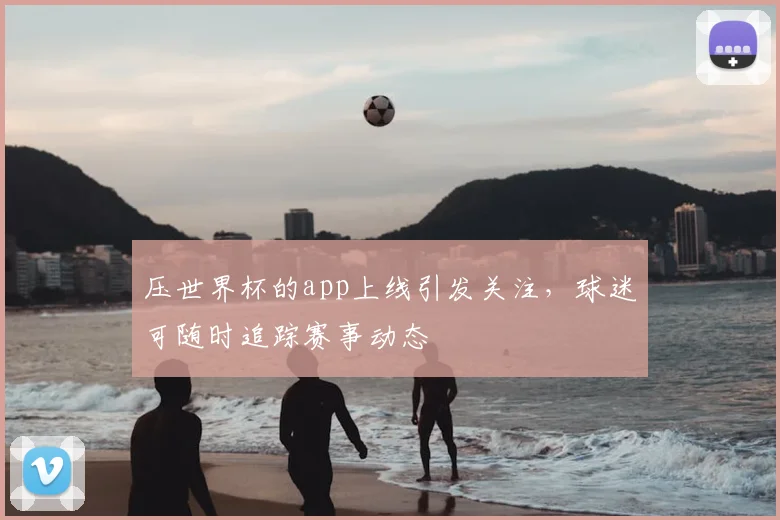 压世界杯的app上线引发关注,球迷可随时追踪赛事动态
