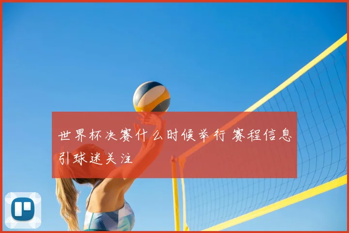 世界杯决赛什么时候举行 赛程信息引球迷关注