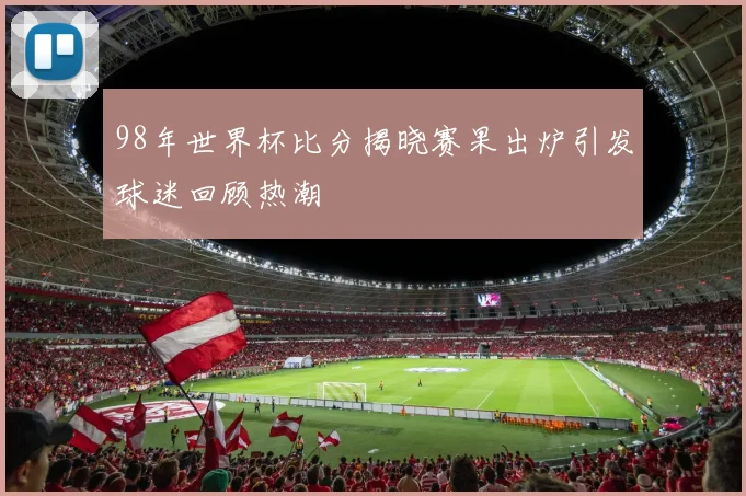 98年世界杯比分揭晓赛果出炉引发球迷回顾热潮