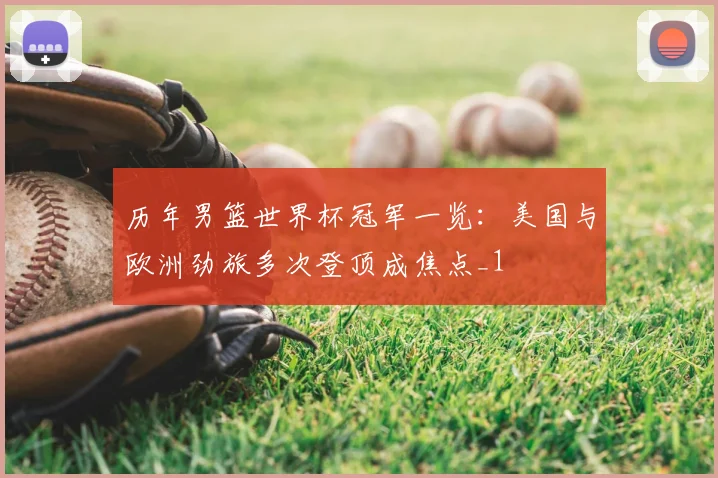 历年男篮世界杯冠军一览:美国与欧洲劲旅多次登顶成焦点_1
