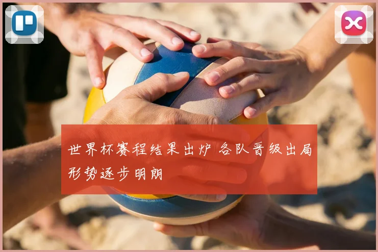 世界杯赛程结果出炉 各队晋级出局形势逐步明朗